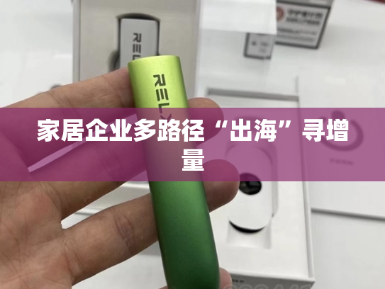 家居企业多路径“出海”寻增量