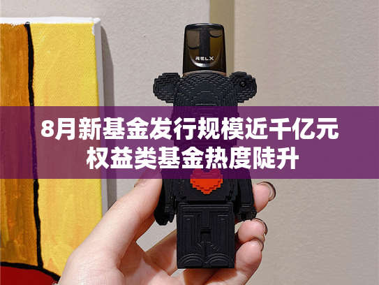 8月新基金发行规模近千亿元 权益类基金热度陡升-第1张图片-悦刻网上商城官方网站-正品优惠，尽在悦刻官方网站