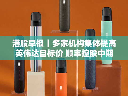 港股早报｜多家机构集体提高英伟达目标价 顺丰控股中期收入和净利均增超9%