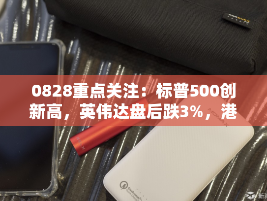 0828重点关注：标普500创新高，英伟达盘后跌3%，港股陷入盘整-第2张图片-悦刻网上商城官方网站-正品优惠，尽在悦刻官方网站
