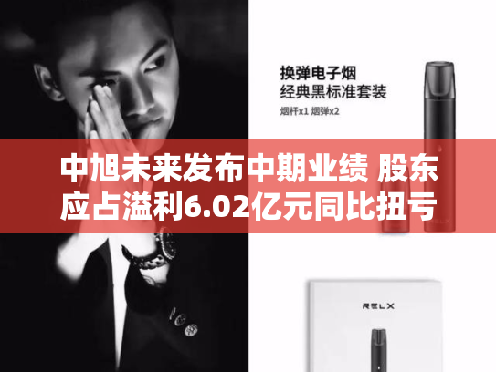 中旭未来发布中期业绩 股东应占溢利6.02亿元同比扭亏为盈-第2张图片-悦刻网上商城官方网站-正品优惠，尽在悦刻官方网站