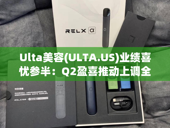 Ulta美容(ULTA.US)业绩喜忧参半：Q2盈喜推动上调全年指引 但预警销售增长放缓