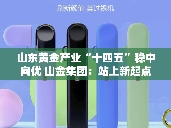 山东黄金产业“十四五”稳中向优 山金集团：站上新起点，整装再出发创一流-第2张图片-悦刻网上商城官方网站-正品优惠，尽在悦刻官方网站