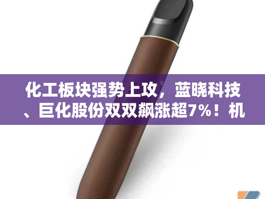 化工板块强势上攻，蓝晓科技、巨化股份双双飙涨超7%！机构：看好化工行业估值修复空间