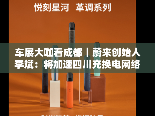 车展大咖看成都｜蔚来创始人李斌：将加速四川充换电网络布局，与成都共未来