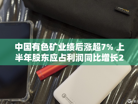 中国有色矿业绩后涨超7% 上半年股东应占利润同比增长20.2%-第2张图片-悦刻网上商城官方网站-正品优惠，尽在悦刻官方网站