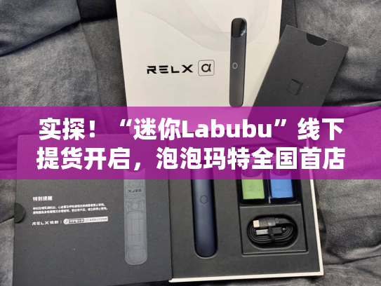 实探！“迷你Labubu”线下提货开启，泡泡玛特全国首店开门即满客
