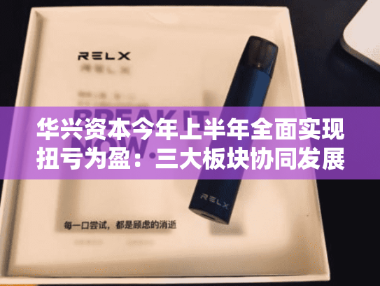 华兴资本今年上半年全面实现扭亏为盈：三大板块协同发展，深化2.0战略布局-第2张图片-悦刻网上商城官方网站-正品优惠，尽在悦刻官方网站