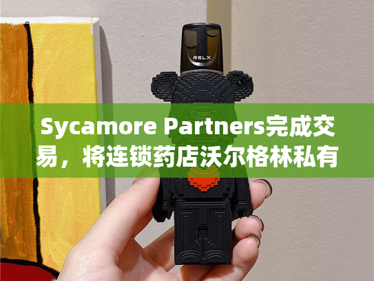 Sycamore Partners完成交易，将连锁药店沃尔格林私有化