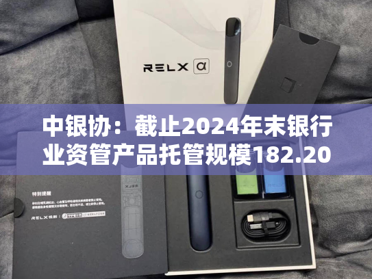中银协：截止2024年末银行业资管产品托管规模182.20万亿元 同比增长12.64%-第2张图片-悦刻网上商城官方网站-正品优惠，尽在悦刻官方网站