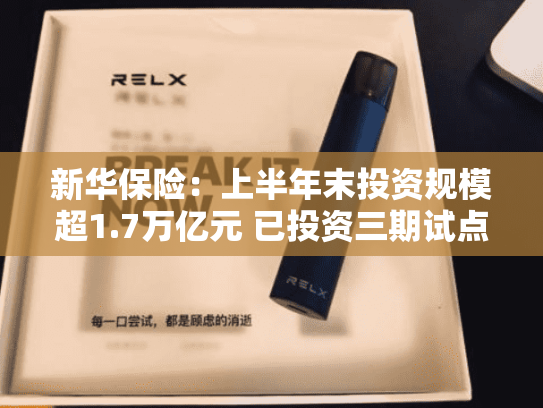 新华保险：上半年末投资规模超1.7万亿元 已投资三期试点基金