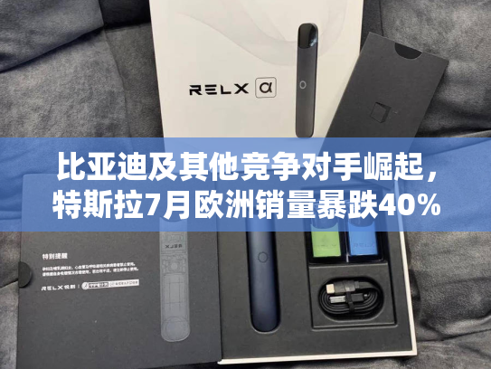 比亚迪及其他竞争对手崛起，特斯拉7月欧洲销量暴跌40%