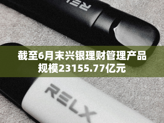 截至6月末兴银理财管理产品规模23155.77亿元
