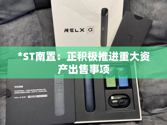 *ST南置：正积极推进重大资产出售事项