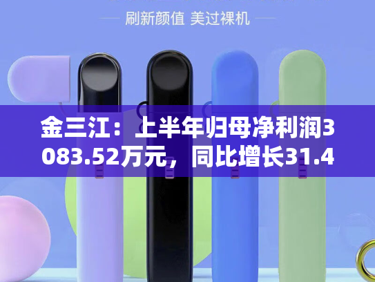 金三江：上半年归母净利润3083.52万元，同比增长31.41%
