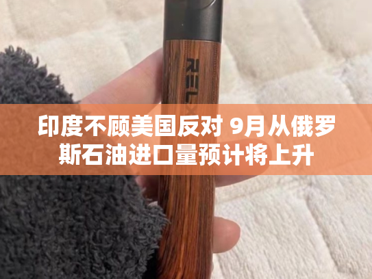 印度不顾美国反对 9月从俄罗斯石油进口量预计将上升-第2张图片-悦刻网上商城官方网站-正品优惠，尽在悦刻官方网站