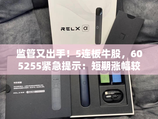 监管又出手！5连板牛股，605255紧急提示：短期涨幅较大，未来存在快速下跌风险