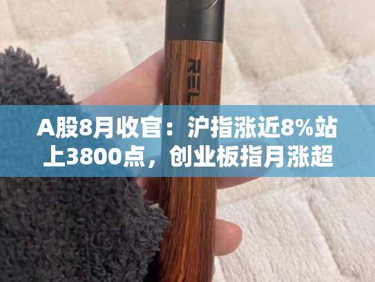 A股8月收官：沪指涨近8%站上3800点，创业板指月涨超24%