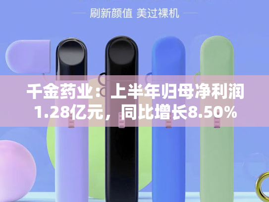 千金药业：上半年归母净利润1.28亿元，同比增长8.50%