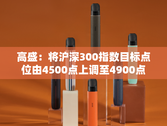高盛：将沪深300指数目标点位由4500点上调至4900点