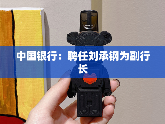 中国银行：聘任刘承钢为副行长