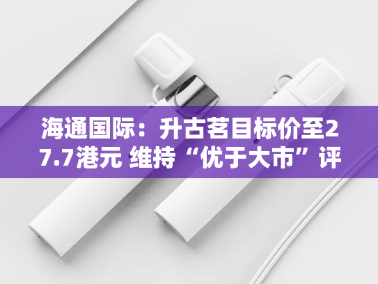 海通国际：升古茗目标价至27.7港元 维持“优于大市”评级-第2张图片-悦刻网上商城官方网站-正品优惠，尽在悦刻官方网站