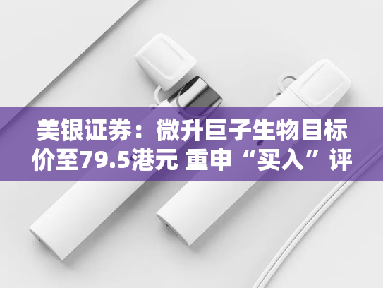 美银证券：微升巨子生物目标价至79.5港元 重申“买入”评级-第2张图片-悦刻网上商城官方网站-正品优惠，尽在悦刻官方网站
