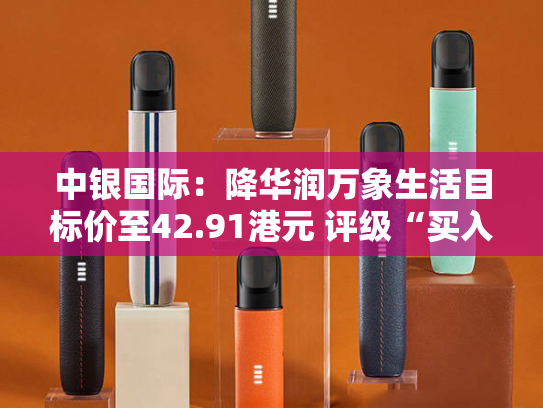中银国际：降华润万象生活目标价至42.91港元 评级“买入”-第2张图片-悦刻网上商城官方网站-正品优惠，尽在悦刻官方网站