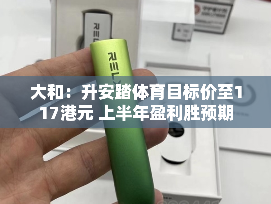 大和：升安踏体育目标价至117港元 上半年盈利胜预期-第2张图片-悦刻网上商城官方网站-正品优惠，尽在悦刻官方网站