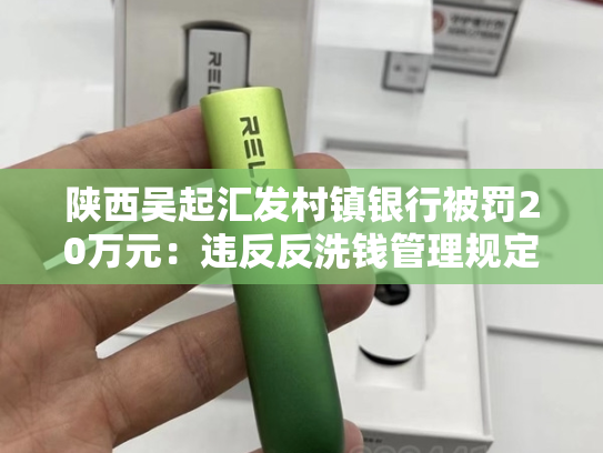 陕西吴起汇发村镇银行被罚20万元：违反反洗钱管理规定-第2张图片-悦刻网上商城官方网站-正品优惠，尽在悦刻官方网站