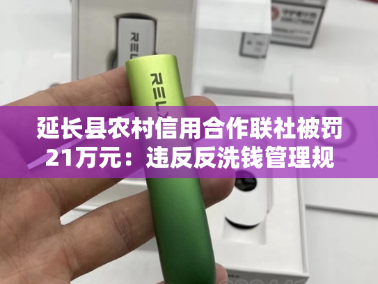 延长县农村信用合作联社被罚21万元：违反反洗钱管理规定-第2张图片-悦刻网上商城官方网站-正品优惠，尽在悦刻官方网站