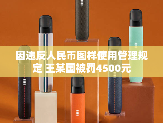 因违反人民币图样使用管理规定 王某国被罚4500元-第2张图片-悦刻网上商城官方网站-正品优惠，尽在悦刻官方网站