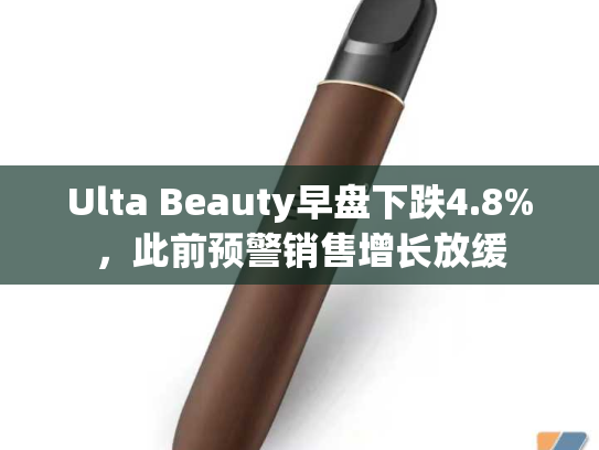 Ulta Beauty早盘下跌4.8%，此前预警销售增长放缓