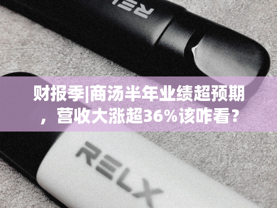 财报季|商汤半年业绩超预期，营收大涨超36%该咋看？-第2张图片-悦刻网上商城官方网站-正品优惠，尽在悦刻官方网站