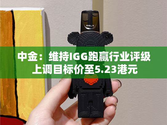 中金：维持IGG跑赢行业评级 上调目标价至5.23港元-第2张图片-悦刻网上商城官方网站-正品优惠，尽在悦刻官方网站