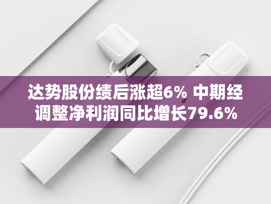 达势股份绩后涨超6% 中期经调整净利润同比增长79.6%-第2张图片-悦刻网上商城官方网站-正品优惠，尽在悦刻官方网站