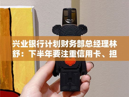 兴业银行计划财务部总经理林舒：下半年要注重信用卡、担保承诺收入两个短板的弥补-第1张图片-悦刻网上商城官方网站-正品优惠，尽在悦刻官方网站