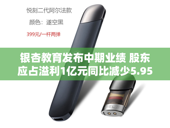 银杏教育发布中期业绩 股东应占溢利1亿元同比减少5.95%-第2张图片-悦刻网上商城官方网站-正品优惠，尽在悦刻官方网站