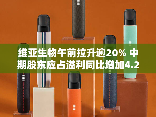 维亚生物午前拉升逾20% 中期股东应占溢利同比增加4.28%-第2张图片-悦刻网上商城官方网站-正品优惠，尽在悦刻官方网站