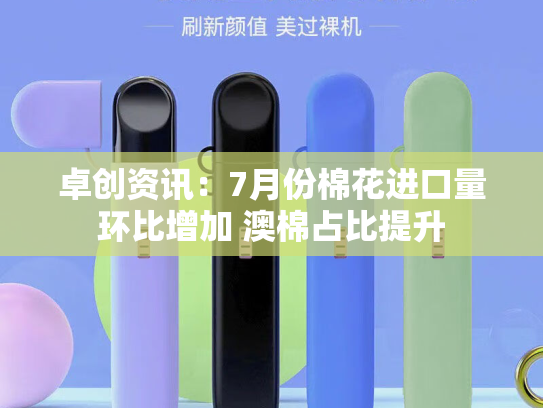 卓创资讯：7月份棉花进口量环比增加 澳棉占比提升-第2张图片-悦刻网上商城官方网站-正品优惠，尽在悦刻官方网站