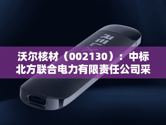沃尔核材（002130）：中标北方联合电力有限责任公司采购项目，中标金额为728.98万元
