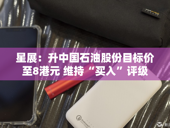星展：升中国石油股份目标价至8港元 维持“买入”评级-第2张图片-悦刻网上商城官方网站-正品优惠，尽在悦刻官方网站