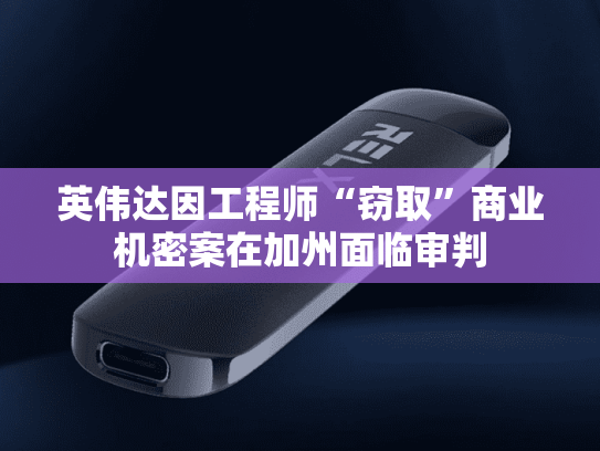 英伟达因工程师“窃取”商业机密案在加州面临审判-第1张图片-悦刻网上商城官方网站-正品优惠，尽在悦刻官方网站