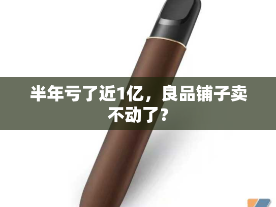 半年亏了近1亿，良品铺子卖不动了？-第1张图片-悦刻网上商城官方网站-正品优惠，尽在悦刻官方网站