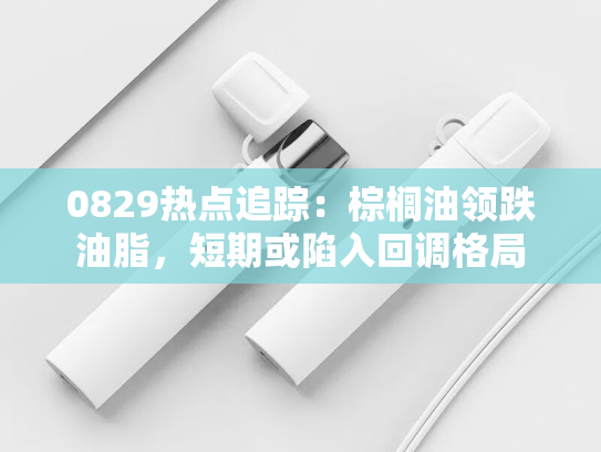 0829热点追踪：棕榈油领跌油脂，短期或陷入回调格局-第2张图片-悦刻网上商城官方网站-正品优惠，尽在悦刻官方网站