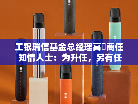 工银瑞信基金总经理高翀离任 知情人士：为升任，另有任用