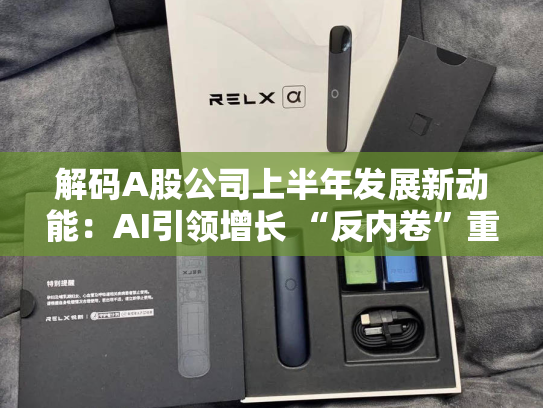 解码A股公司上半年发展新动能：AI引领增长 “反内卷”重塑格局-第2张图片-悦刻网上商城官方网站-正品优惠，尽在悦刻官方网站