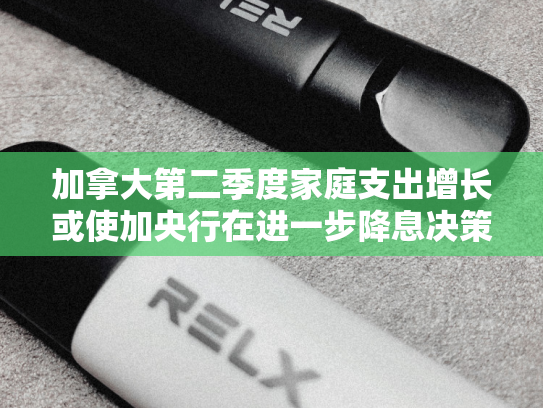 加拿大第二季度家庭支出增长或使加央行在进一步降息决策上暂缓 分析师指出7月零售销售初值预示部分回落