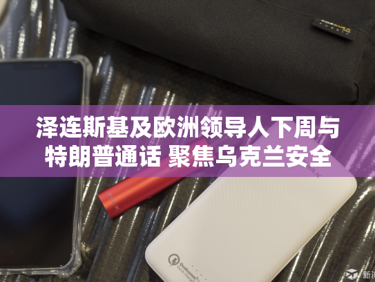 泽连斯基及欧洲领导人下周与特朗普通话 聚焦乌克兰安全