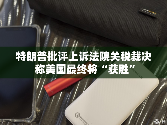 特朗普批评上诉法院关税裁决 称美国最终将“获胜”